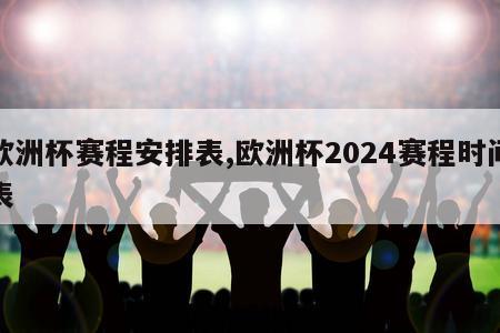 欧洲杯赛程安排表,欧洲杯2024赛程时间表