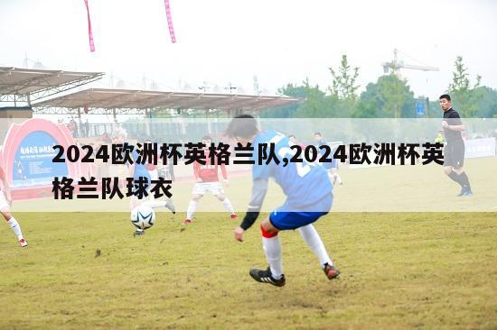 2024欧洲杯英格兰队,2024欧洲杯英格兰队球衣