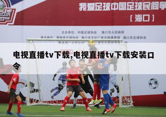 电视直播tv下载,电视直播tv下载安装口令