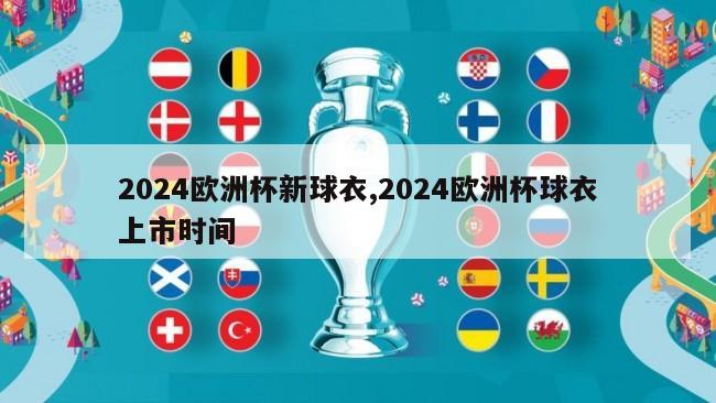 2024欧洲杯新球衣,2024欧洲杯球衣上市时间