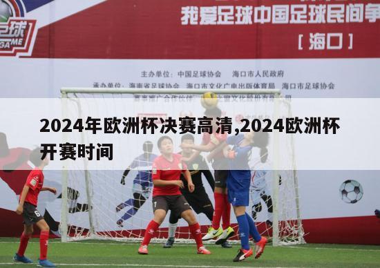 2024年欧洲杯决赛高清,2024欧洲杯开赛时间