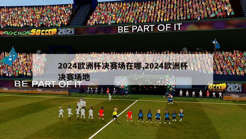 2024欧洲杯决赛场在哪,2024欧洲杯决赛场地