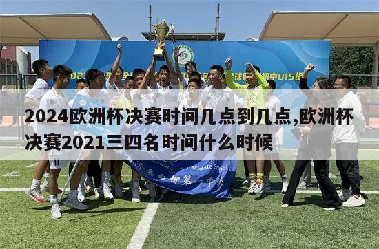 2024欧洲杯决赛时间几点到几点,欧洲杯决赛2021三四名时间什么时候