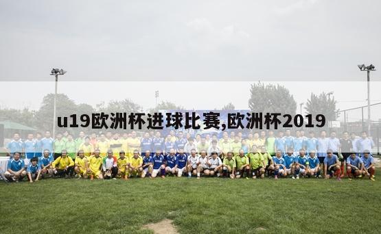 u19欧洲杯进球比赛,欧洲杯2019