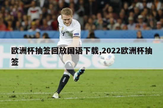 欧洲杯抽签回放国语下载,2022欧洲杯抽签