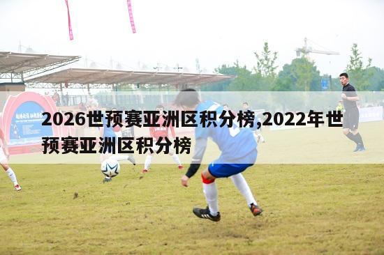 2026世预赛亚洲区积分榜,2022年世预赛亚洲区积分榜