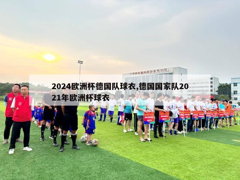 2024欧洲杯德国队球衣,德国国家队2021年欧洲杯球衣