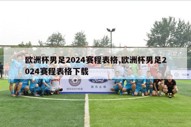 欧洲杯男足2024赛程表格,欧洲杯男足2024赛程表格下载