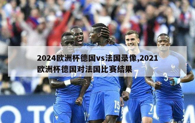 2024欧洲杯德国vs法国录像,2021欧洲杯德国对法国比赛结果