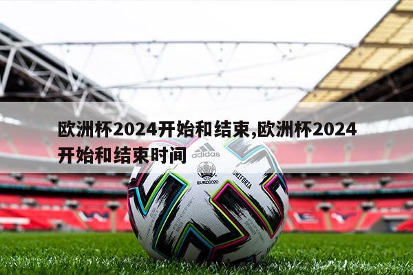 欧洲杯2024开始和结束,欧洲杯2024开始和结束时间