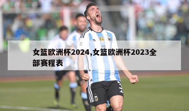 女篮欧洲杯2024,女篮欧洲杯2023全部赛程表