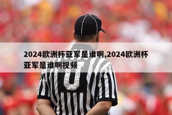 2024欧洲杯亚军是谁啊,2024欧洲杯亚军是谁啊视频