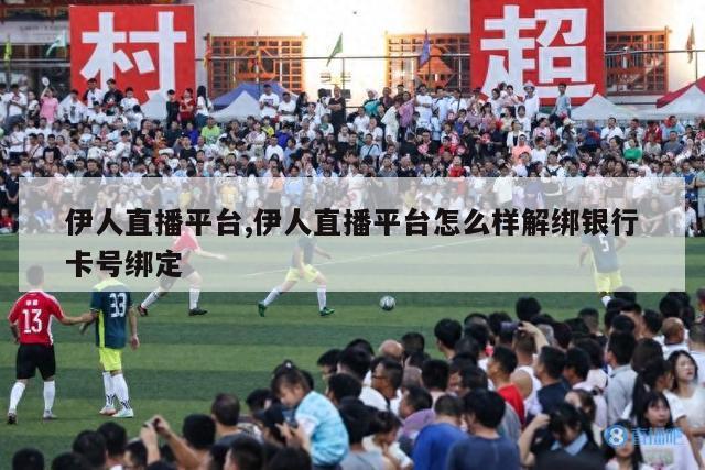 伊人直播平台,伊人直播平台怎么样解绑银行卡号绑定