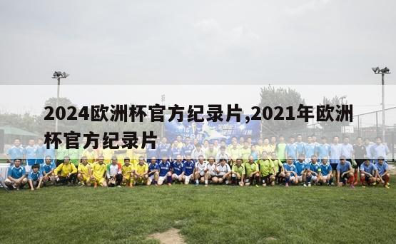 2024欧洲杯官方纪录片,2021年欧洲杯官方纪录片