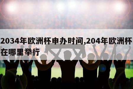 2034年欧洲杯申办时间,204年欧洲杯在哪里举行