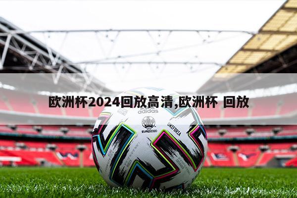 欧洲杯2024回放高清,欧洲杯 回放