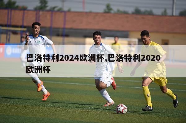 巴洛特利2024欧洲杯,巴洛特利2020欧洲杯