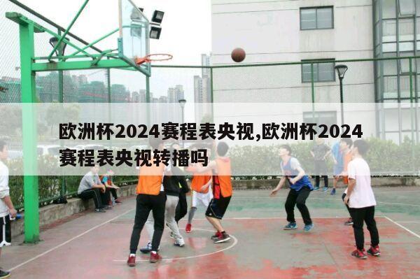 欧洲杯2024赛程表央视,欧洲杯2024赛程表央视转播吗